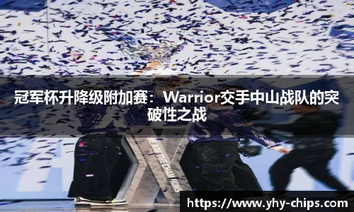 冠军杯升降级附加赛：Warrior交手中山战队的突破性之战