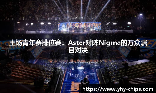 主场青年赛排位赛：Aster对阵Nigma的万众瞩目对决