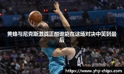 黄蜂与尼克斯激战正酣谁能在这场对决中笑到最后