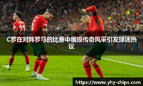 C罗在对阵罗马的比赛中展现传奇风采引发球迷热议